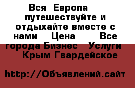 Вся  Европа.....путешествуйте и отдыхайте вместе с нами  › Цена ­ 1 - Все города Бизнес » Услуги   . Крым,Гвардейское